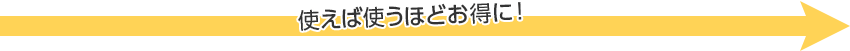 使えば使うほどお得に！